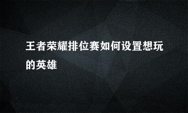 王者荣耀排位赛如何设置想玩的英雄