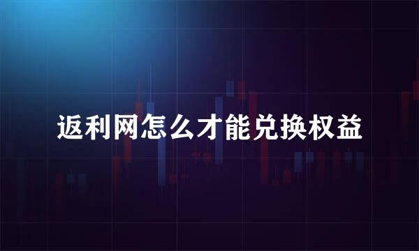 返利网怎么才能兑换权益