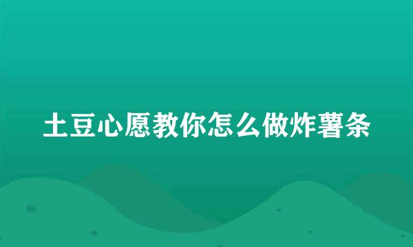 土豆心愿教你怎么做炸薯条