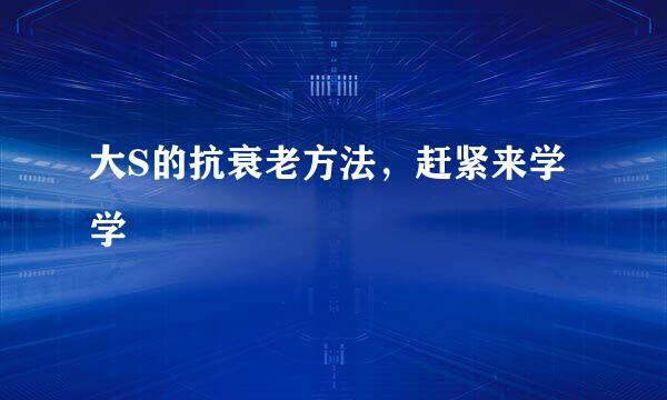 大S的抗衰老方法，赶紧来学学