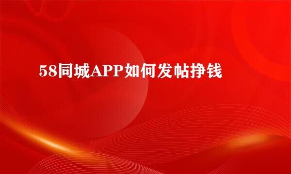 58同城APP如何发帖挣钱