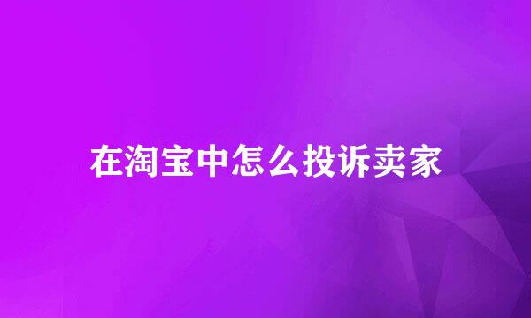 在淘宝中怎么投诉卖家