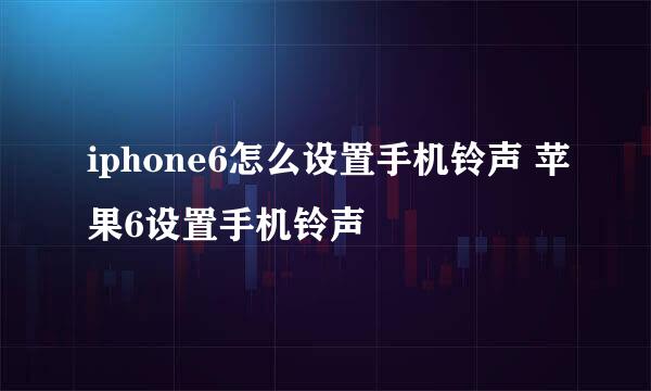 iphone6怎么设置手机铃声 苹果6设置手机铃声