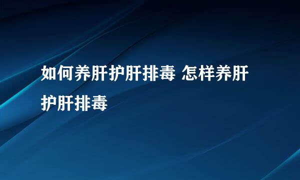 如何养肝护肝排毒 怎样养肝护肝排毒