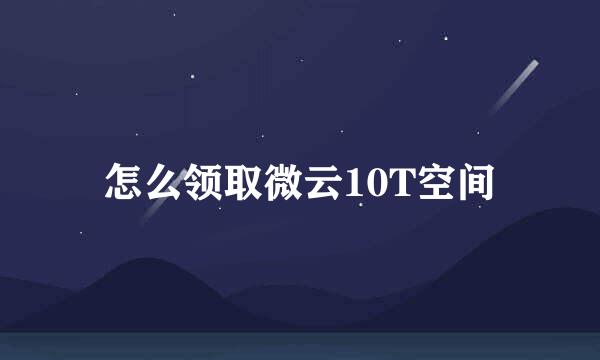 怎么领取微云10T空间