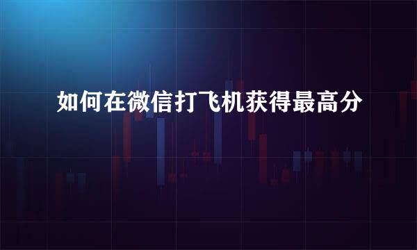 如何在微信打飞机获得最高分