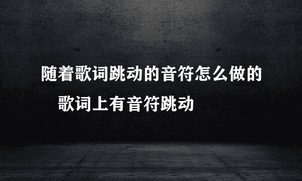 随着歌词跳动的音符怎么做的	歌词上有音符跳动