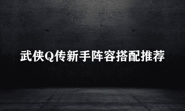 武侠Q传新手阵容搭配推荐