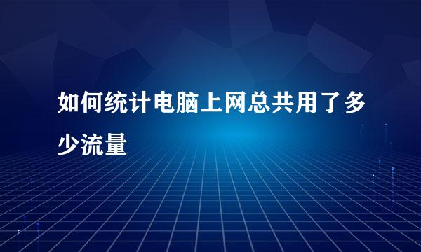 如何统计电脑上网总共用了多少流量
