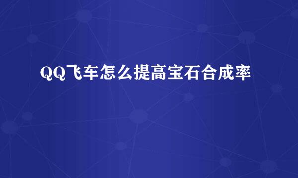 QQ飞车怎么提高宝石合成率