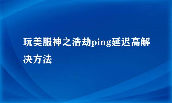 玩美服神之浩劫ping延迟高解决方法