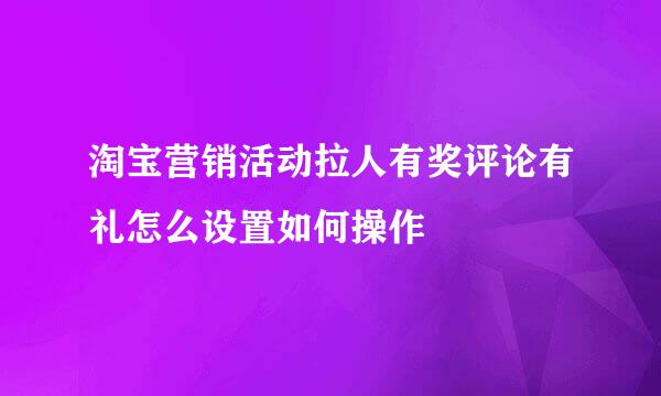 淘宝营销活动拉人有奖评论有礼怎么设置如何操作