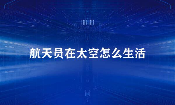 航天员在太空怎么生活