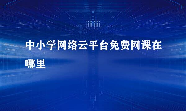 中小学网络云平台免费网课在哪里