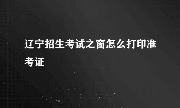 辽宁招生考试之窗怎么打印准考证