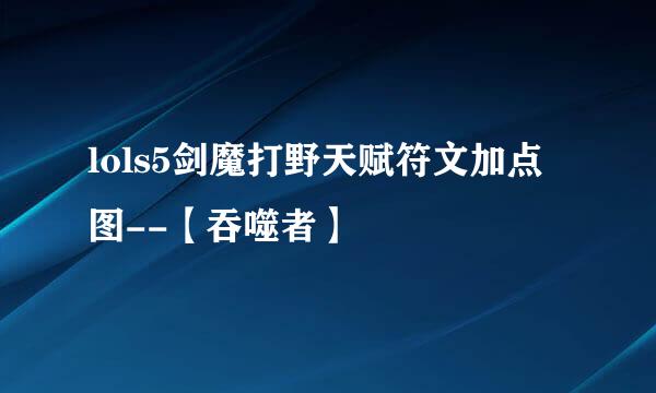 lols5剑魔打野天赋符文加点图--【吞噬者】