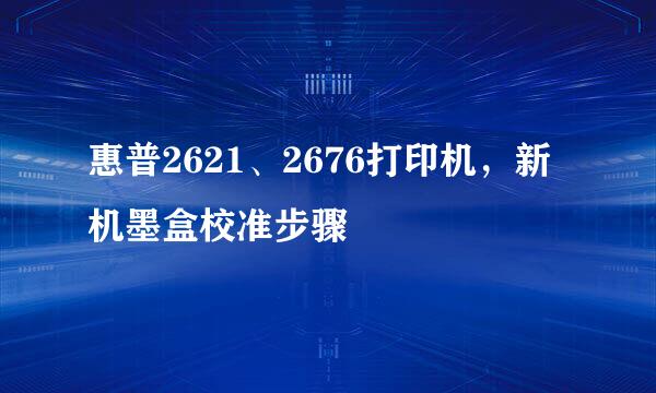 惠普2621、2676打印机，新机墨盒校准步骤