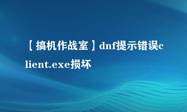 【搞机作战室】dnf提示错误client.exe损坏