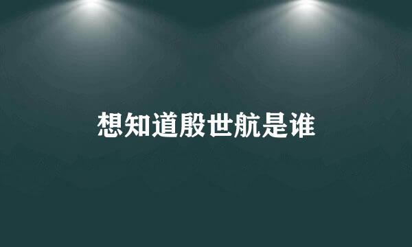 想知道殷世航是谁