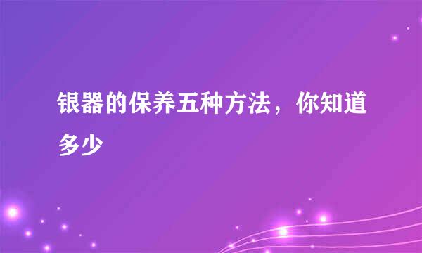 银器的保养五种方法，你知道多少