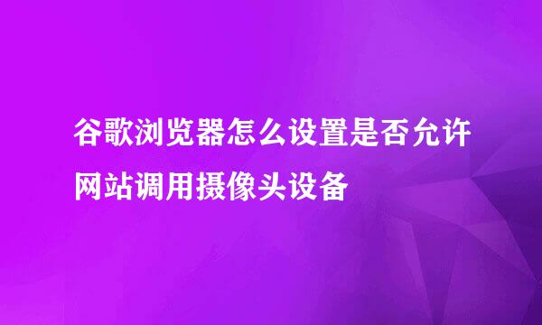谷歌浏览器怎么设置是否允许网站调用摄像头设备