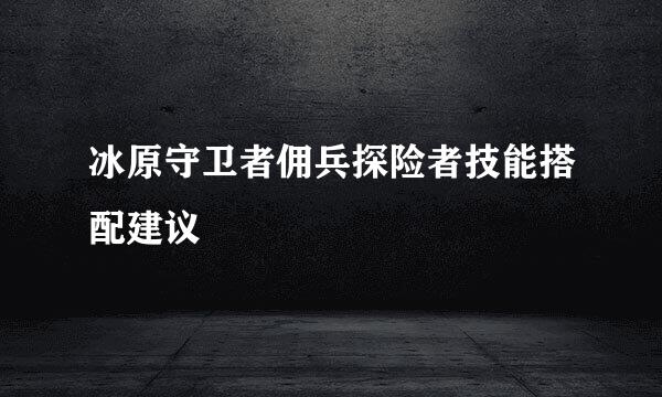 冰原守卫者佣兵探险者技能搭配建议