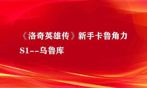 《洛奇英雄传》新手卡鲁角力S1--乌鲁库