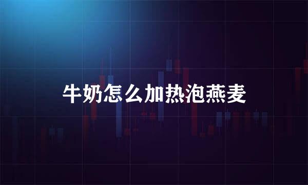 牛奶怎么加热泡燕麦