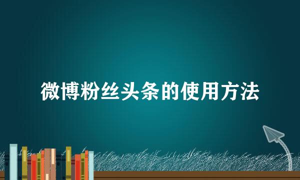 微博粉丝头条的使用方法