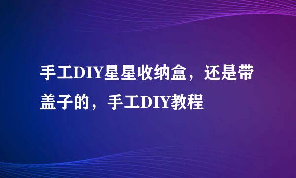 手工DIY星星收纳盒，还是带盖子的，手工DIY教程