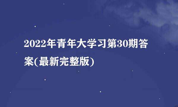 2022年青年大学习第30期答案(最新完整版)