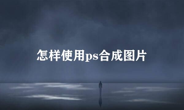 怎样使用ps合成图片