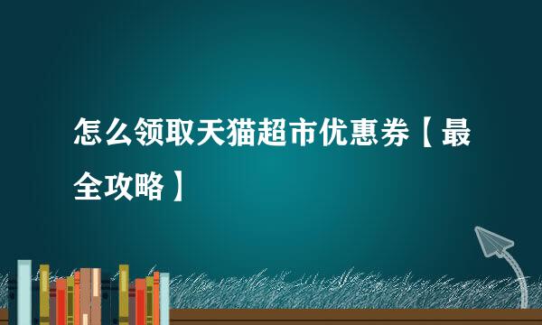 怎么领取天猫超市优惠券【最全攻略】