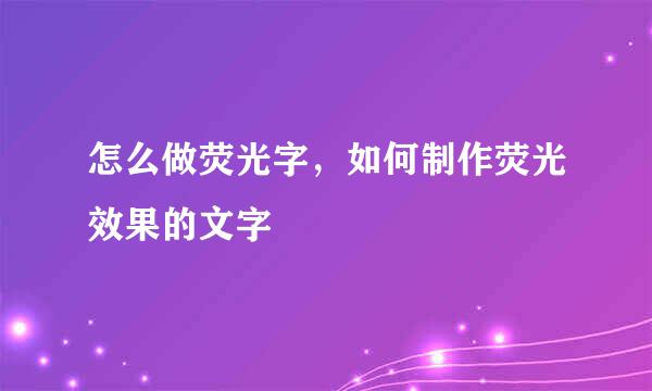 怎么做荧光字，如何制作荧光效果的文字