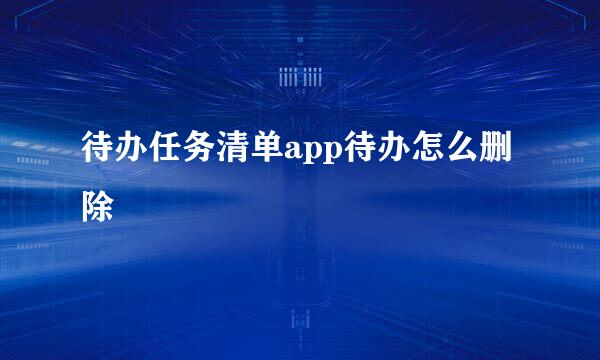 待办任务清单app待办怎么删除