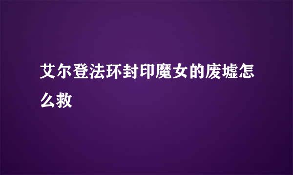 艾尔登法环封印魔女的废墟怎么救