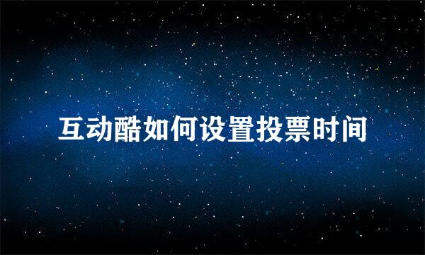 互动酷如何设置投票时间