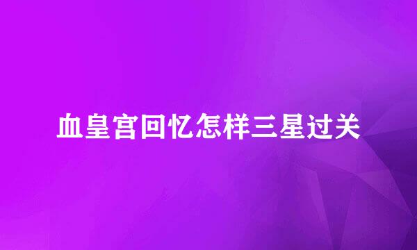 血皇宫回忆怎样三星过关