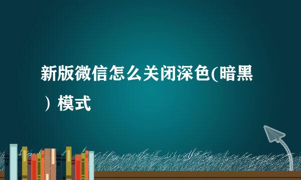 新版微信怎么关闭深色(暗黑）模式