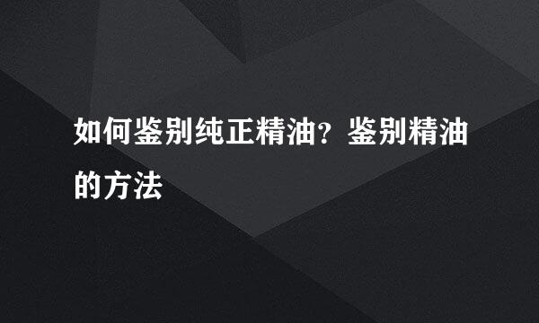 如何鉴别纯正精油？鉴别精油的方法