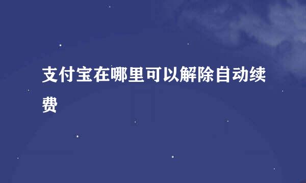 支付宝在哪里可以解除自动续费