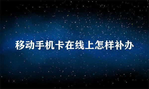 移动手机卡在线上怎样补办