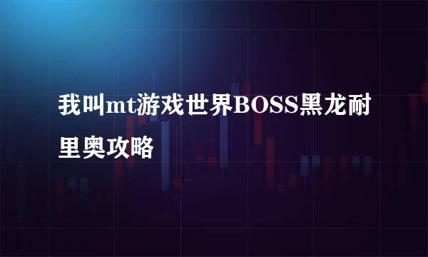 我叫mt游戏世界BOSS黑龙耐里奥攻略