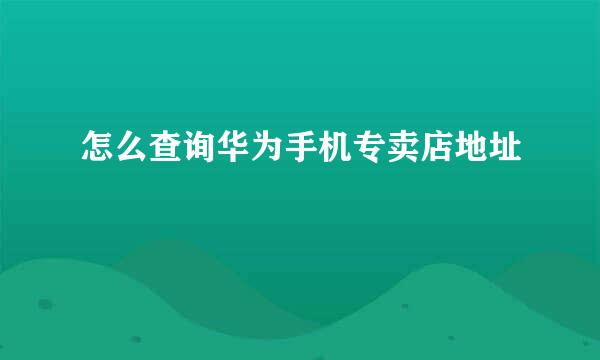怎么查询华为手机专卖店地址