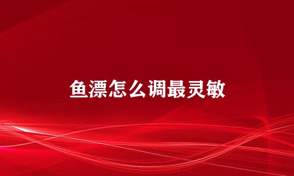 鱼漂怎么调最灵敏