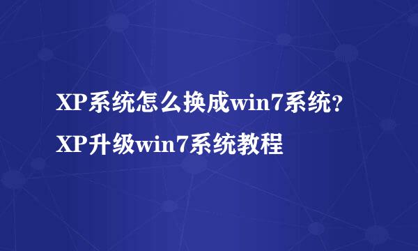 XP系统怎么换成win7系统？XP升级win7系统教程