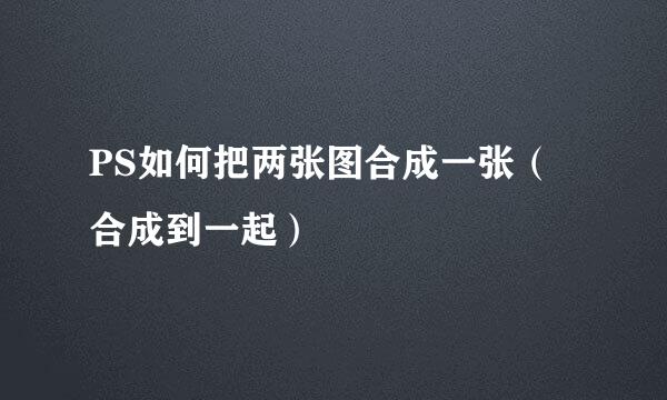 PS如何把两张图合成一张（合成到一起）