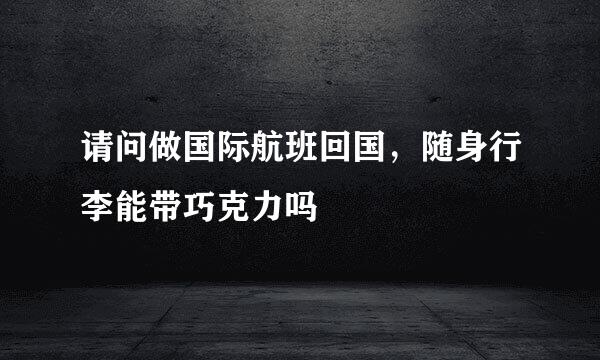 请问做国际航班回国，随身行李能带巧克力吗
