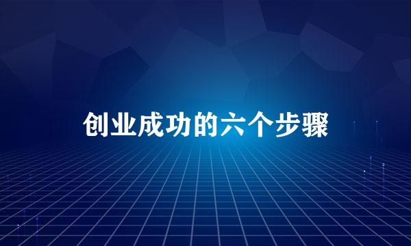 创业成功的六个步骤