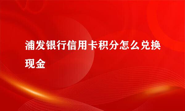 浦发银行信用卡积分怎么兑换现金